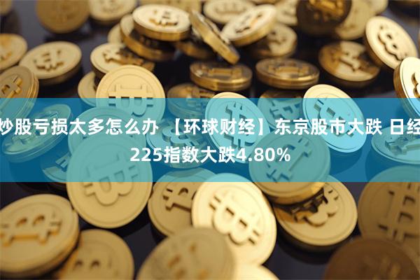 炒股亏损太多怎么办 【环球财经】东京股市大跌 日经225指数大跌4.80%