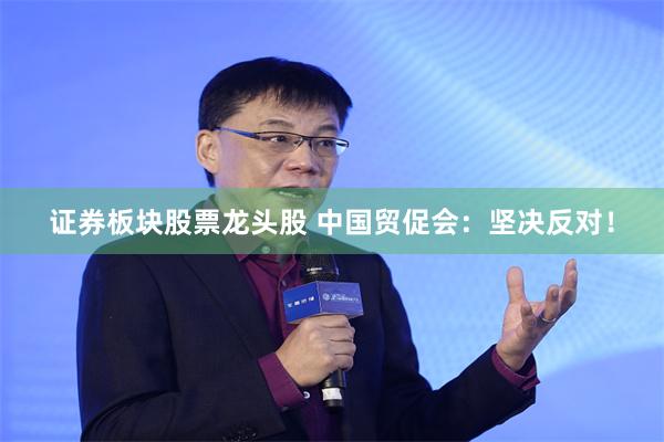 证券板块股票龙头股 中国贸促会：坚决反对！