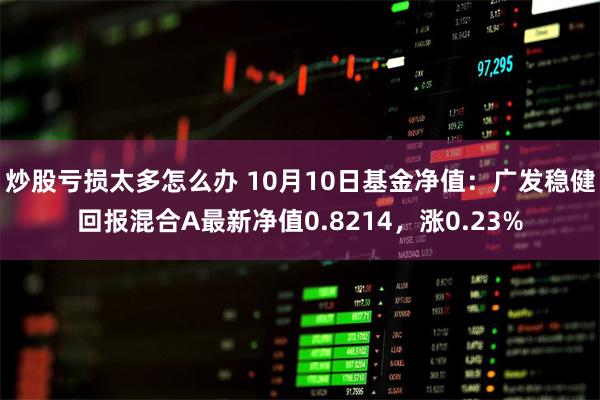 炒股亏损太多怎么办 10月10日基金净值：广发稳健回报混合A最新净值0.8214，涨0.23%