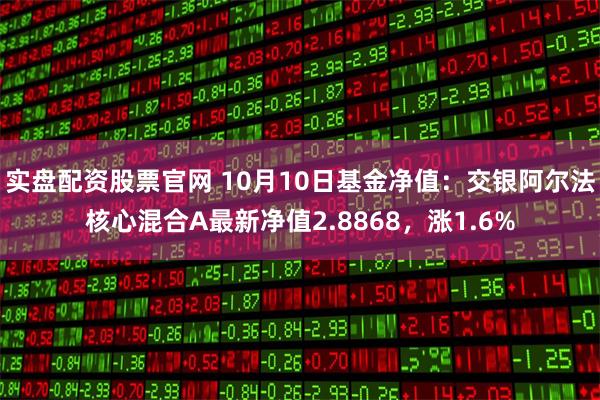 实盘配资股票官网 10月10日基金净值：交银阿尔法核心混合A最新净值2.8868，涨1.6%