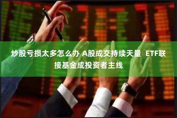 炒股亏损太多怎么办 A股成交持续天量  ETF联接基金成投资者主线
