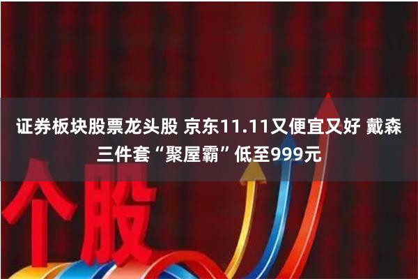 证券板块股票龙头股 京东11.11又便宜又好 戴森三件套“聚屋霸”低至999元