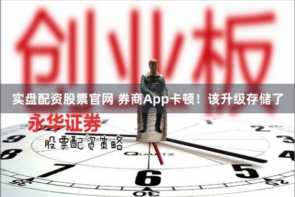 实盘配资股票官网 券商App卡顿！该升级存储了
