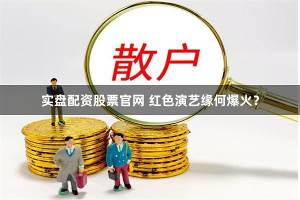 实盘配资股票官网 红色演艺缘何爆火？