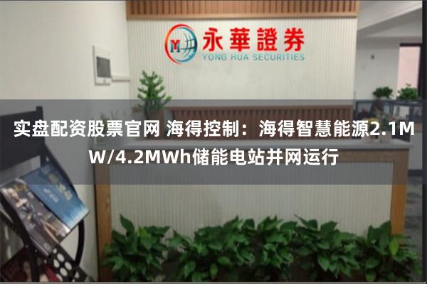 实盘配资股票官网 海得控制：海得智慧能源2.1MW/4.2MWh储能电站并网运行