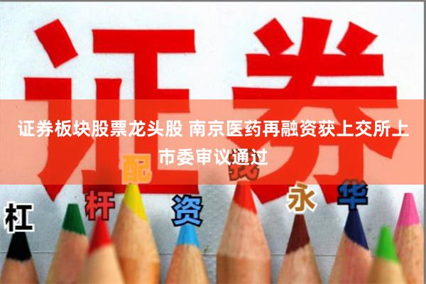 证券板块股票龙头股 南京医药再融资获上交所上市委审议通过