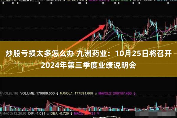 炒股亏损太多怎么办 九洲药业：10月25日将召开2024年第三季度业绩说明会