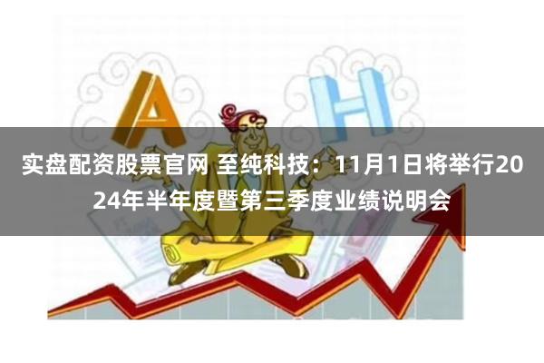 实盘配资股票官网 至纯科技：11月1日将举行2024年半年度暨第三季度业绩说明会