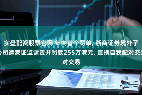 实盘配资股票官网 年内首个罚单, 浙商证券境外子公司遭港证监谴责并罚款255万港元, 直指自我配对交易