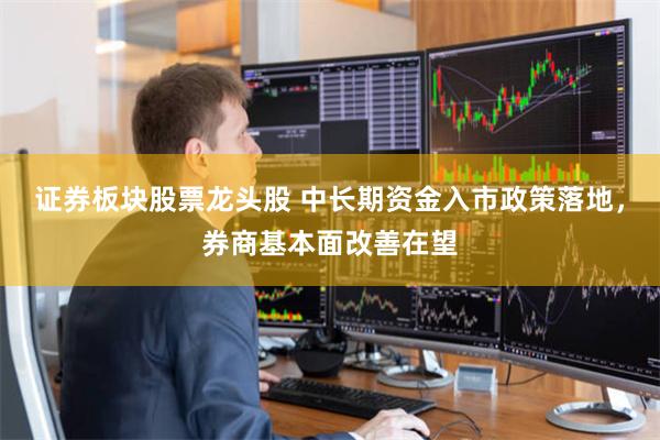 证券板块股票龙头股 中长期资金入市政策落地，券商基本面改善在望