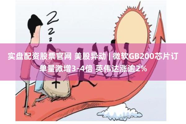 实盘配资股票官网 美股异动 | 微软GB200芯片订单量激增3-4倍 英伟达涨逾2%
