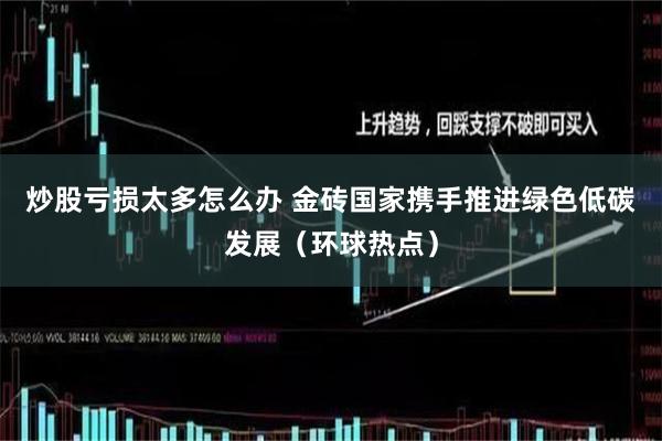 炒股亏损太多怎么办 金砖国家携手推进绿色低碳发展（环球热点）