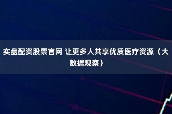 实盘配资股票官网 让更多人共享优质医疗资源（大数据观察）