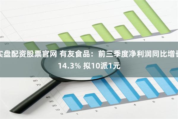 实盘配资股票官网 有友食品：前三季度净利润同比增长14.3% 拟10派1元