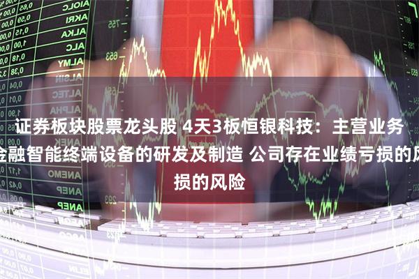 证券板块股票龙头股 4天3板恒银科技：主营业务为金融智能终端设备的研发及制造 公司存在业绩亏损的风险