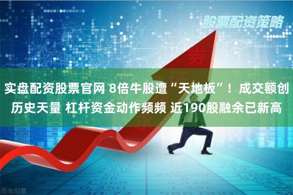 实盘配资股票官网 8倍牛股遭“天地板”！成交额创历史天量 杠杆资金动作频频 近190股融余已新高