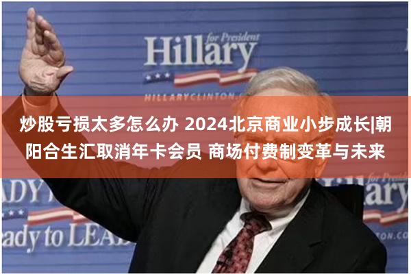 炒股亏损太多怎么办 2024北京商业小步成长|朝阳合生汇取消年卡会员 商场付费制变革与未来
