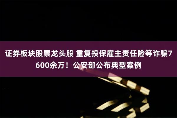 证券板块股票龙头股 重复投保雇主责任险等诈骗7600余万！公安部公布典型案例