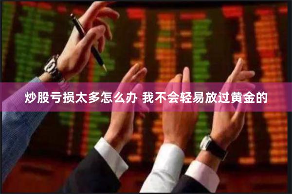 炒股亏损太多怎么办 我不会轻易放过黄金的