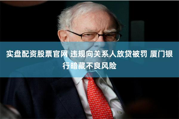 实盘配资股票官网 违规向关系人放贷被罚 厦门银行暗藏不良风险