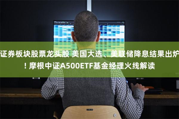证券板块股票龙头股 美国大选、美联储降息结果出炉! 摩根中证A500ETF基金经理火线解读