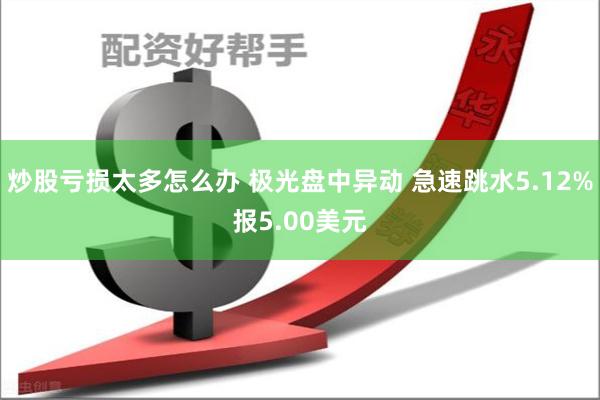 炒股亏损太多怎么办 极光盘中异动 急速跳水5.12%报5.00美元