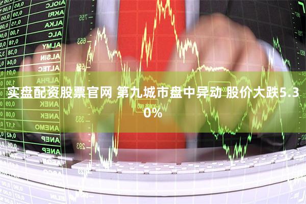 实盘配资股票官网 第九城市盘中异动 股价大跌5.30%
