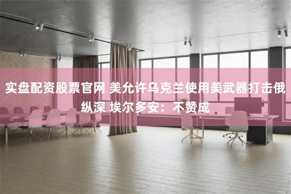 实盘配资股票官网 美允许乌克兰使用美武器打击俄纵深 埃尔多安：不赞成