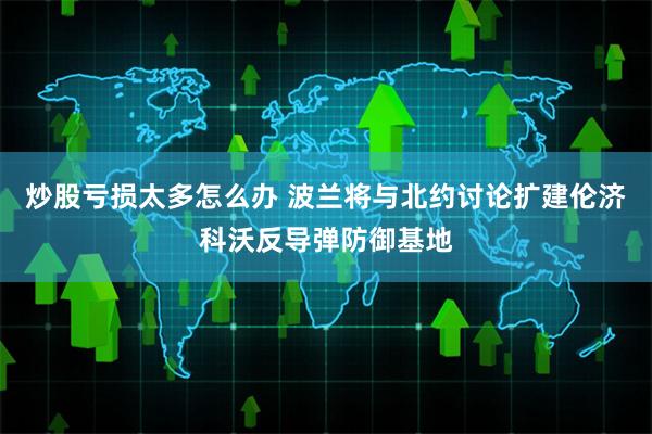 炒股亏损太多怎么办 波兰将与北约讨论扩建伦济科沃反导弹防御基地