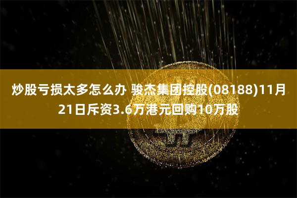 炒股亏损太多怎么办 骏杰集团控股(08188)11月21日斥资3.6万港元回购10万股