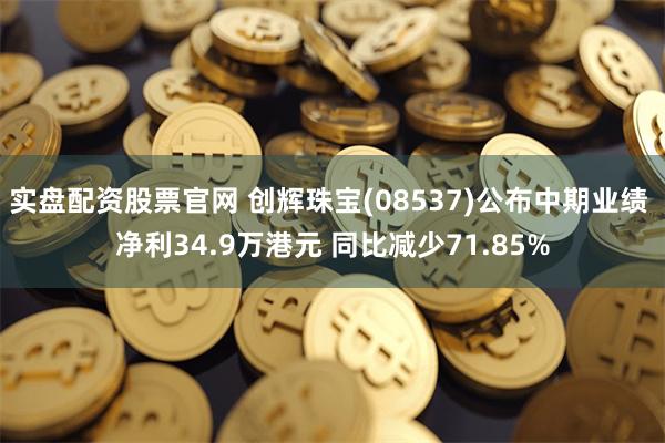 实盘配资股票官网 创辉珠宝(08537)公布中期业绩 净利34.9万港元 同比减少71.85%