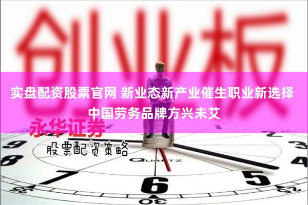 实盘配资股票官网 新业态新产业催生职业新选择 中国劳务品牌方兴未艾