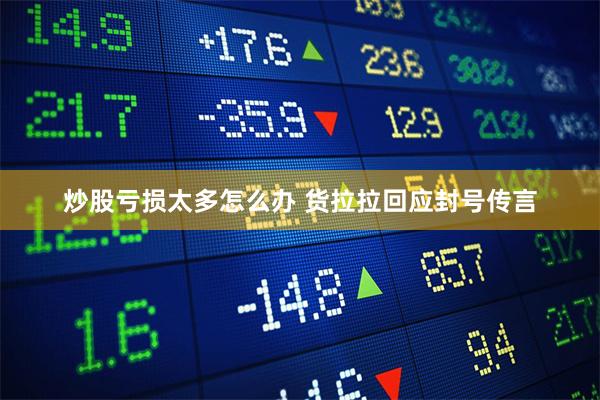 炒股亏损太多怎么办 货拉拉回应封号传言