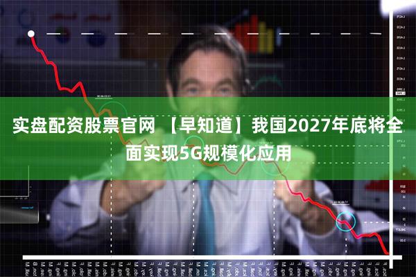 实盘配资股票官网 【早知道】我国2027年底将全面实现5G规模化应用