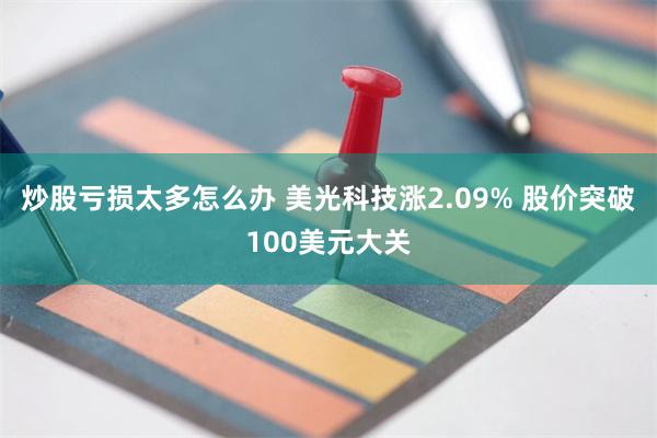 炒股亏损太多怎么办 美光科技涨2.09% 股价突破100美元大关