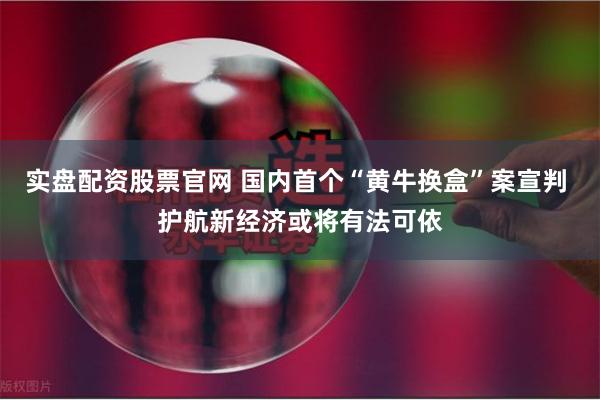 实盘配资股票官网 国内首个“黄牛换盒”案宣判 护航新经济或将有法可依