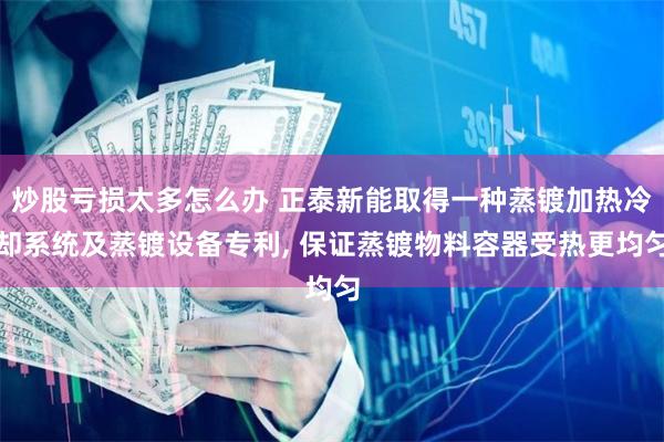 炒股亏损太多怎么办 正泰新能取得一种蒸镀加热冷却系统及蒸镀设备专利, 保证蒸镀物料容器受热更均匀