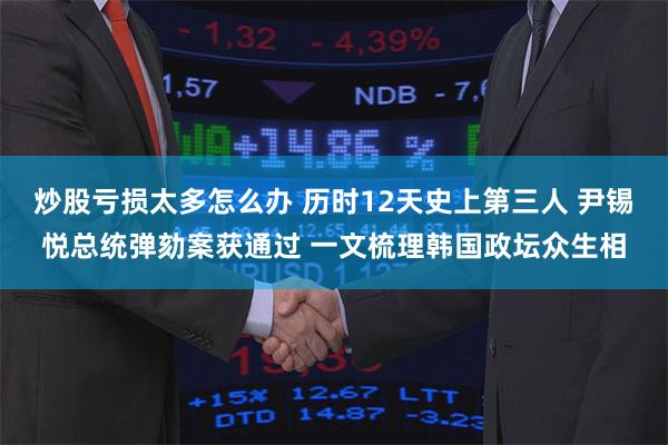炒股亏损太多怎么办 历时12天史上第三人 尹锡悦总统弹劾案获通过 一文梳理韩国政坛众生相