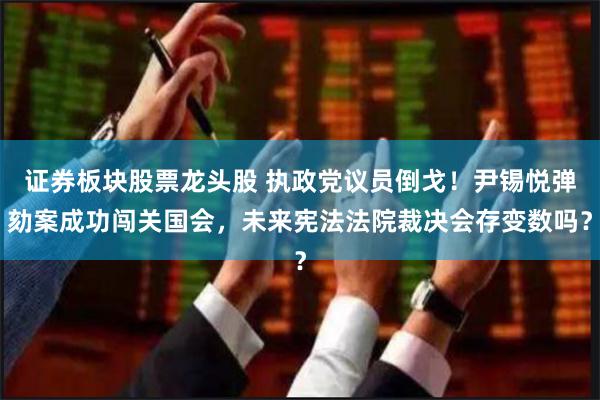 证券板块股票龙头股 执政党议员倒戈！尹锡悦弹劾案成功闯关国会，未来宪法法院裁决会存变数吗？