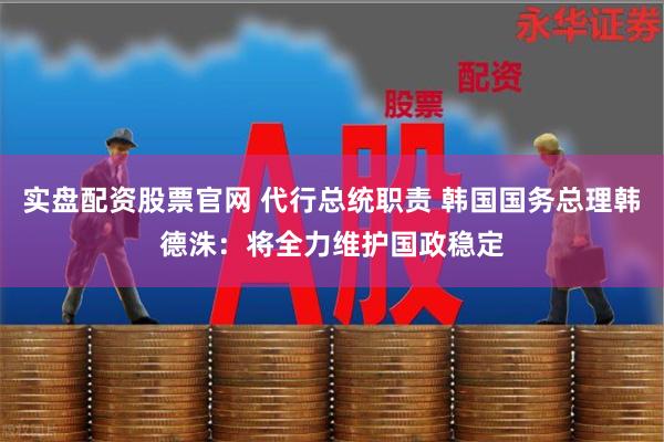 实盘配资股票官网 代行总统职责 韩国国务总理韩德洙：将全力维护国政稳定