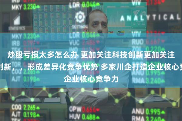 炒股亏损太多怎么办 更加关注科技创新更加关注科技创新，，形成差异化竞争优势 多家川企打造企业核心竞争力