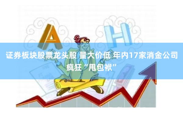 证券板块股票龙头股 量大价低 年内17家消金公司疯狂“甩包袱”