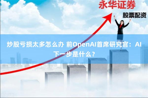 炒股亏损太多怎么办 前OpenAI首席研究官：AI下一步是什么？