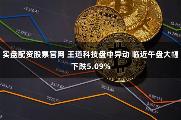 实盘配资股票官网 王道科技盘中异动 临近午盘大幅下跌5.09