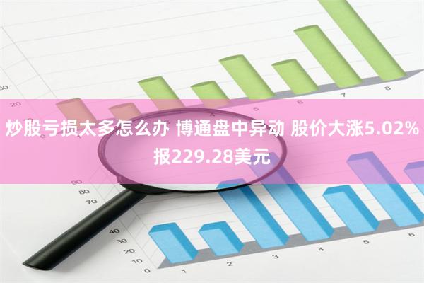 炒股亏损太多怎么办 博通盘中异动 股价大涨5.02%报229