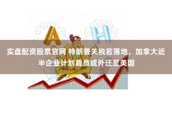 实盘配资股票官网 特朗普关税若落地，加拿大近半企业计划裁员或外迁至美国