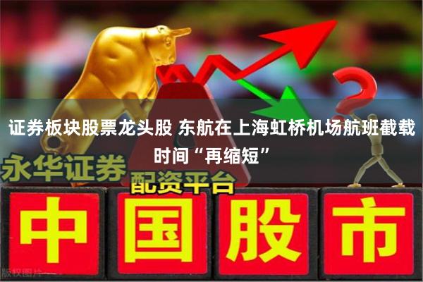 证券板块股票龙头股 东航在上海虹桥机场航班截载时间“再缩短”