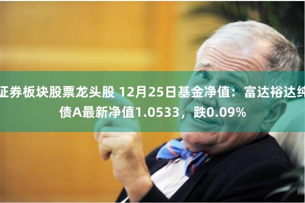 证券板块股票龙头股 12月25日基金净值：富达裕达纯债A最新