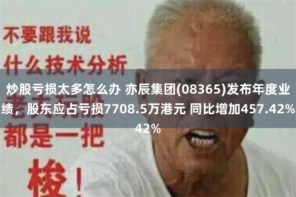 炒股亏损太多怎么办 亦辰集团(08365)发布年度业绩，股东