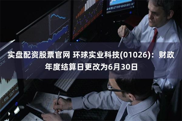 实盘配资股票官网 环球实业科技(01026)：财政年度结算日